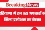 हरियाणा में इन IAS अफसरों को मिला प्रमोशन का तोहफा