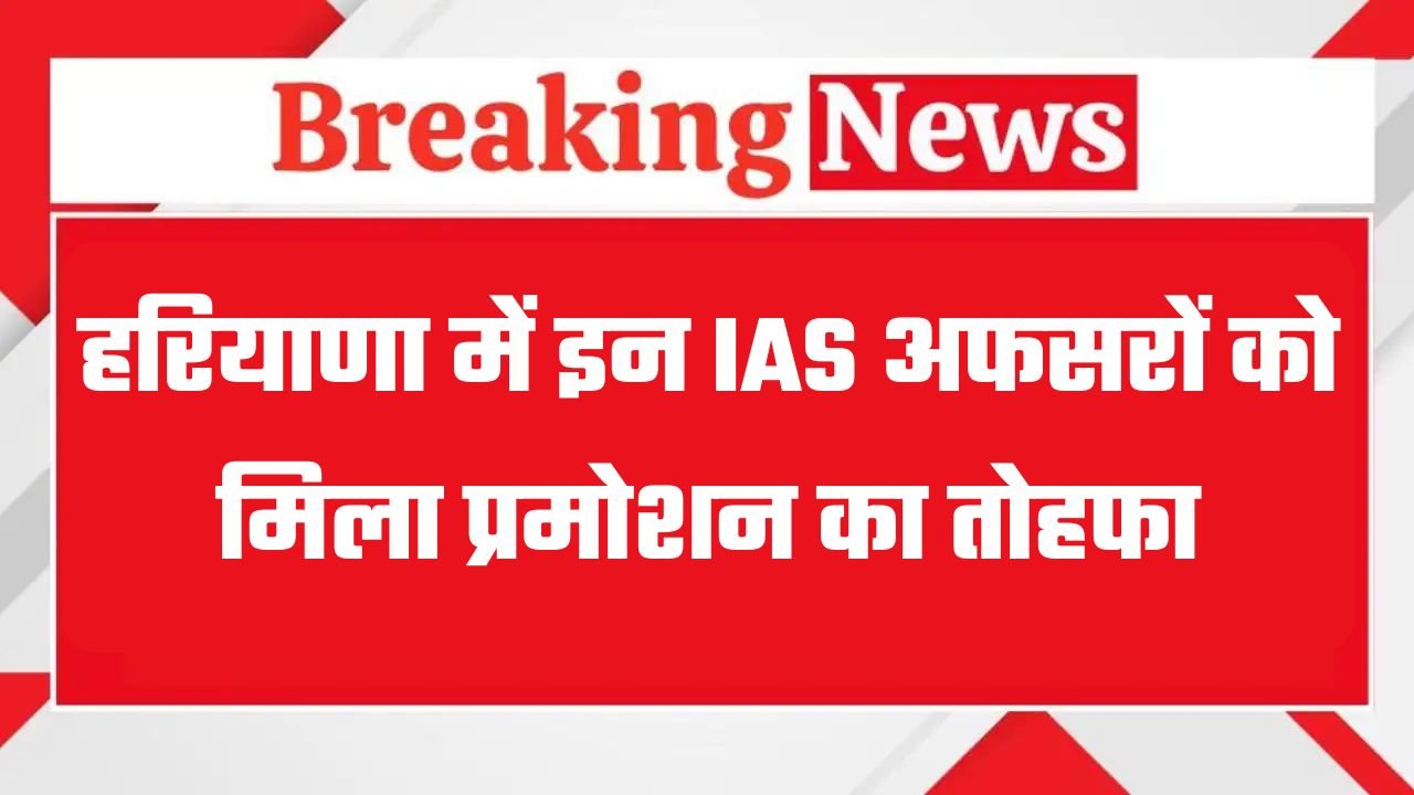 हरियाणा में इन IAS अफसरों को मिला प्रमोशन का तोहफा
